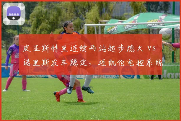 皮亚斯特里连续两站起步熄火 vs 诺里斯发车稳定，迈凯伦电控系统可靠性设计缺陷浮现