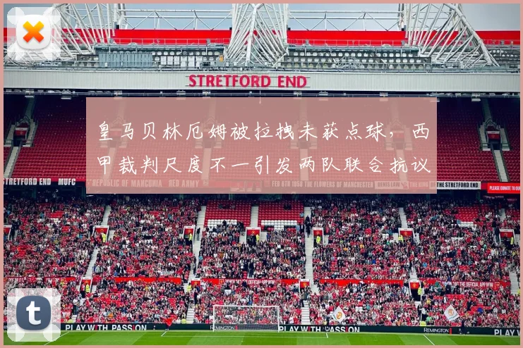 皇马贝林厄姆被拉拽未获点球，西甲裁判尺度不一引发两队联合抗议