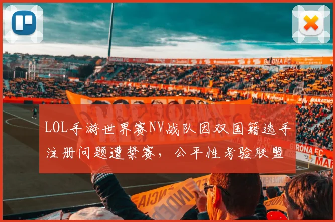 LOL手游世界赛NV战队因双国籍选手注册问题遭禁赛，公平性考验联盟制度