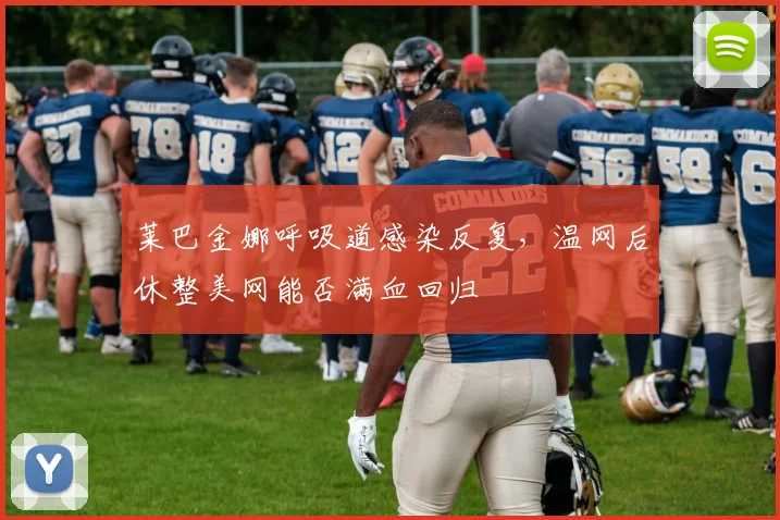 莱巴金娜呼吸道感染反复，温网后休整美网能否满血回归
