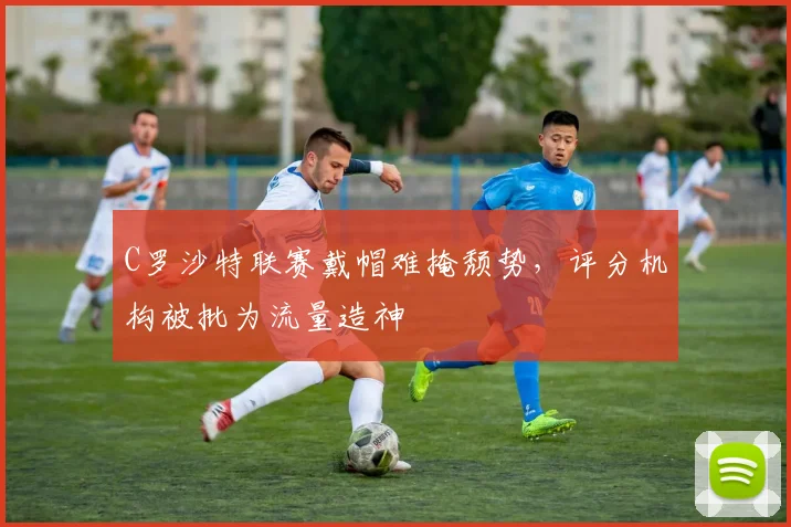 C罗沙特联赛戴帽难掩颓势，评分机构被批为流量造神