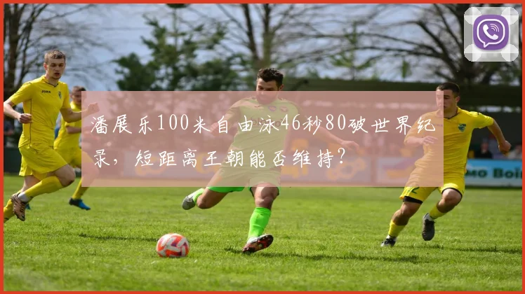 潘展乐100米自由泳46秒80破世界纪录，短距离王朝能否维持？