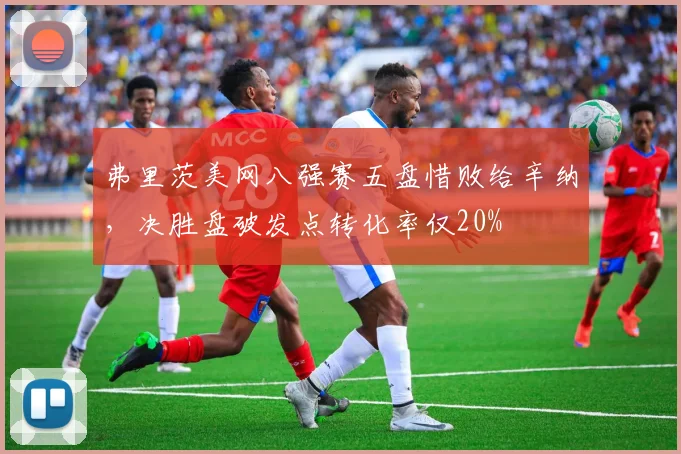 弗里茨美网八强赛五盘惜败给辛纳,决胜盘破发点转化率仅20%