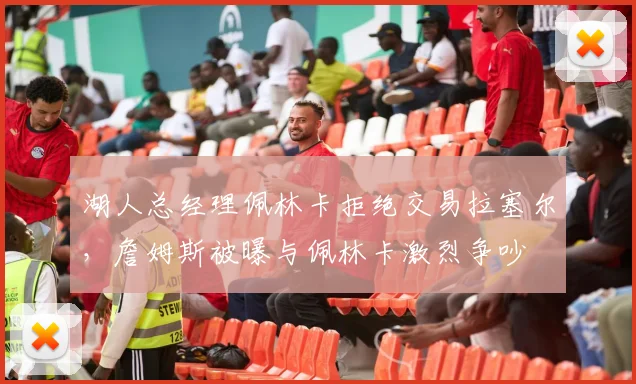 湖人总经理佩林卡拒绝交易拉塞尔，詹姆斯被曝与佩林卡激烈争吵