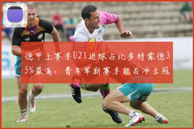 德甲上赛季U21进球占比多特蒙德35%最高，青年军新赛季能否冲击冠军？