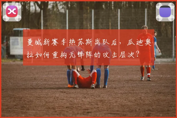 曼城新赛季热苏斯离队后，瓜迪奥拉如何重构无锋阵的攻击层次？