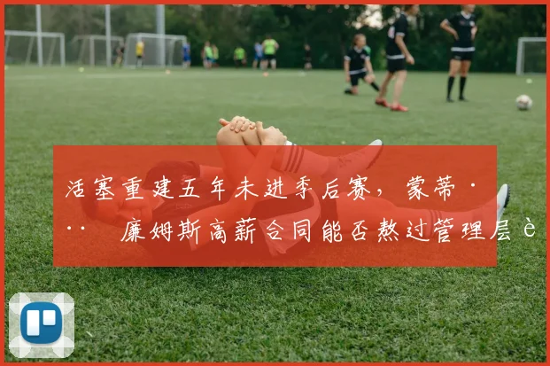 活塞重建五年未进季后赛，蒙蒂·威廉姆斯高薪合同能否熬过管理层耐心？